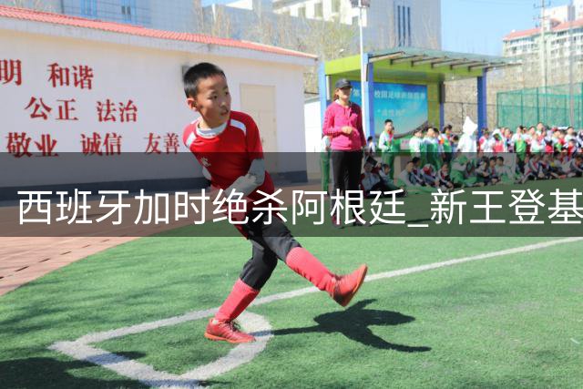 西班牙加时绝杀阿根廷 新王登基终结梅西卫冕梦